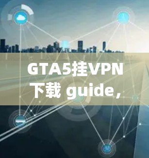GTA5挂VPN下载 guide，游戏技巧与网络安全指南
