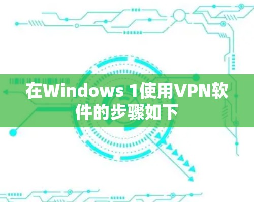 在Windows 1使用VPN软件的步骤如下 在Windows 1使用VPN软件的步骤如下