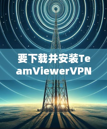 要下载并安装TeamViewerVPN，您可以按照以下步骤操作