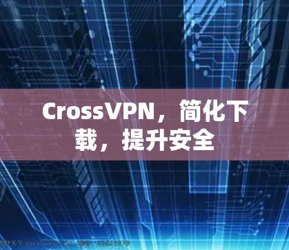 CrossVPN,简化下载,提升安全 CrossVPN,简化下载,提升安全