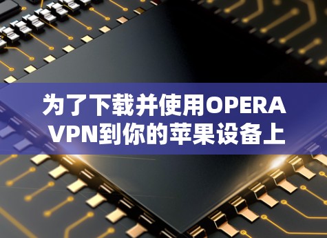 为了下载并使用OPERA VPN到你的苹果设备上，按照以下步骤操作