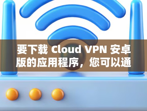 要下载 Cloud VPN 安卓版的应用程序,您可以通过以下步骤进行 要下载 Cloud VPN 安卓版的应用程序,您可以通过以下步骤进行