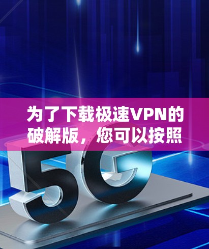 为了下载极速VPN的破解版，您可以按照以下步骤操作