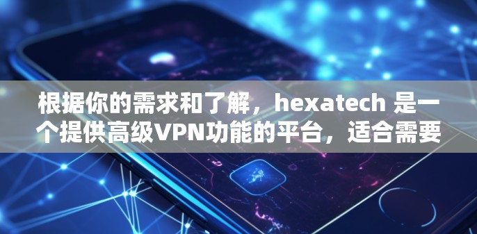 根据你的需求和了解，hexatech 是一个提供高级VPN功能的平台，适合需要同时连接多个用户或需要高级加密和多点对多功能的用户。以下是对 hexatech 的总结和建议