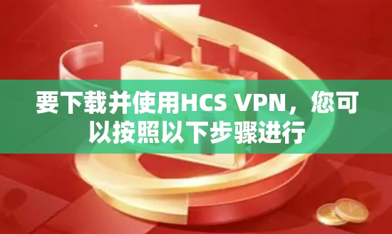 要下载并使用HCS VPN，您可以按照以下步骤进行