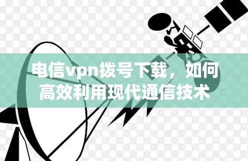 电信vpn拨号下载，如何高效利用现代通信技术
