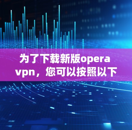 为了下载新版opera vpn，您可以按照以下步骤进行