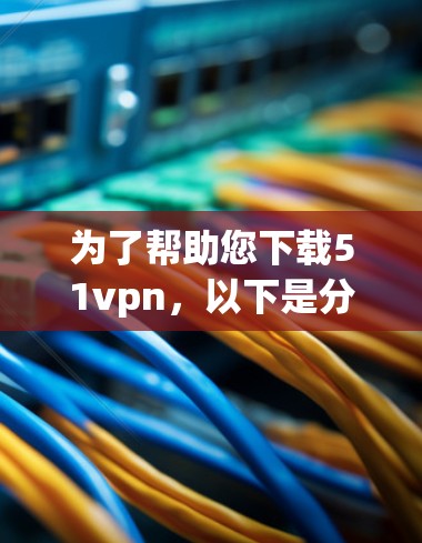 为了帮助您下载51vpn，以下是分步指南