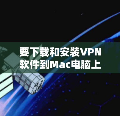 要下载和安装VPN软件到Mac电脑上，您可以按照以下步骤操作
