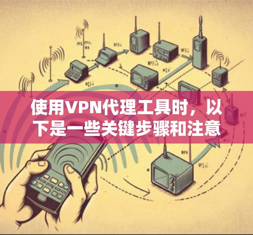 使用VPN代理工具时，以下是一些关键步骤和注意事项