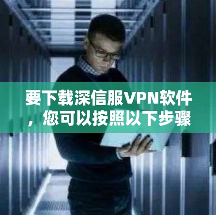 要下载深信服VPN软件，您可以按照以下步骤进行