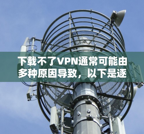 下载不了VPN通常可能由多种原因导致,以下是逐步排查和解决的方法 下载不了VPN通常可能由多种原因导致,以下是逐步排查和解决的方法