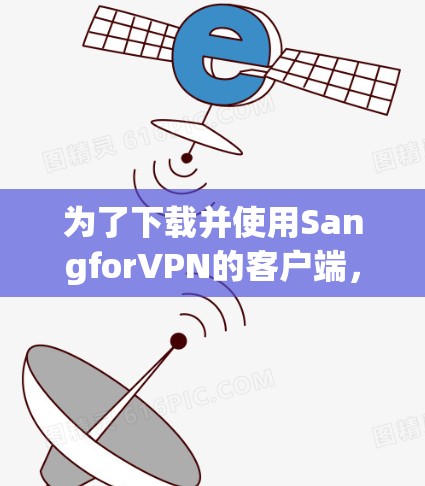 为了下载并使用SangforVPN的客户端，您可以按照以下步骤进行操作