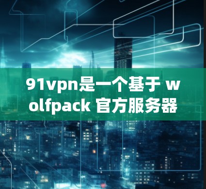 91vpn是一个基于 wolfpack 官方服务器的云存储服务，提供文件分享、文件管理、文件下载、文件加密等功能。用户可以在 Wolfpack 官方平台下载和使用该服务