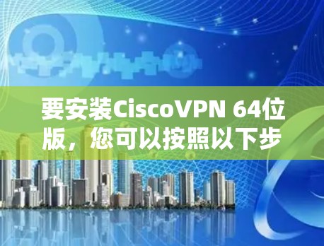 要安装CiscoVPN 64位版，您可以按照以下步骤操作