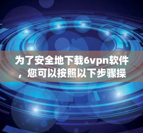 为了安全地下载6vpn软件，您可以按照以下步骤操作