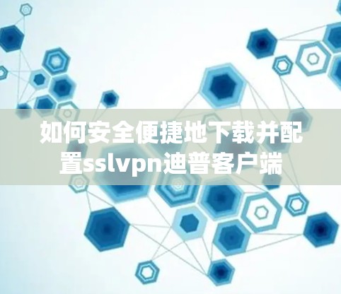 如何安全便捷地下载并配置sslvpn迪普客户端