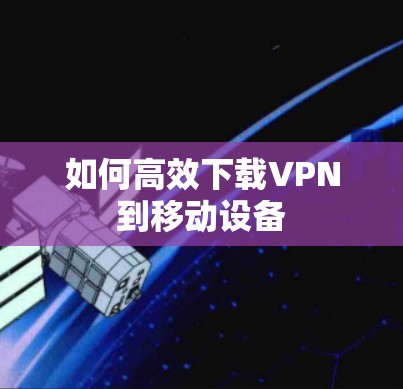如何高效下载VPN到移动设备 如何高效下载VPN到移动设备