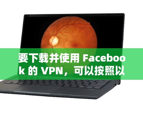 要下载并使用 Facebook 的 VPN，可以按照以下步骤进行
