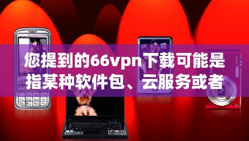 您提到的66vpn下载可能是指某种软件包、云服务或者网络产品。由于缺乏具体信息，我无法提供直接下载链接或详细步骤。如果您能提供更多背景信息或具体需求，我可以帮助您进一步解答