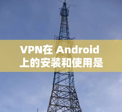 VPN在 Android 上的安装和使用是常见的技术问题，但只要你掌握了正确的步骤，使用起来也会很快。以下是一些使用 VPN 在 Android 上的步骤和推荐