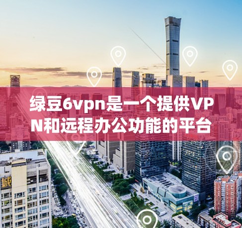 绿豆6vpn是一个提供VPN和远程办公功能的平台，适合需要视频会议、文件传输或远程协作的用户。以下是通过一步步的分析帮助你找到适合的下载方式