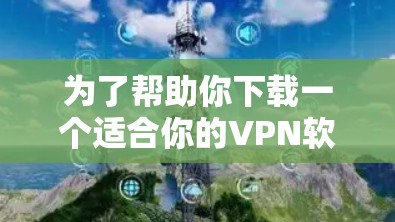 为了帮助你下载一个适合你的VPN软件，我先整理了一些常见的VPN软件推荐，这些软件在安全性、功能性和兼容性上都有所优势，适合大多数用户