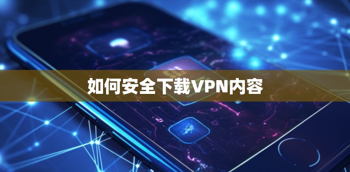 如何安全下载VPN内容