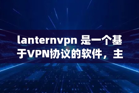 lanternvpn 是一个基于VPN协议的软件，主要用于加密数据传输。如果你需要下载并使用它，以下是一些建议和注意事项