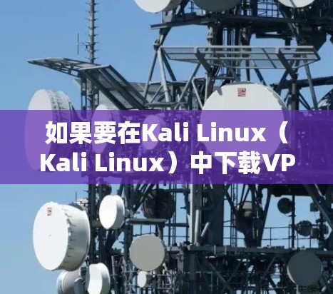 如果要在Kali Linux（Kali Linux）中下载VPN软件，以下是详细的步骤说明