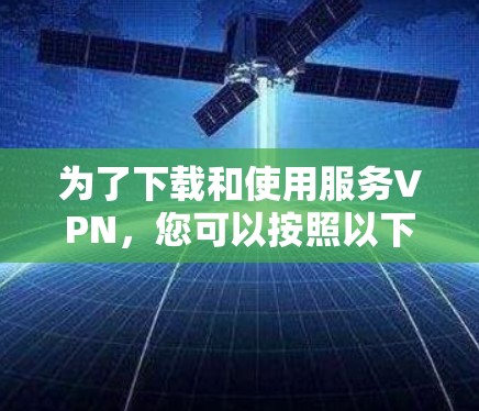 为了下载和使用服务VPN，您可以按照以下步骤进行