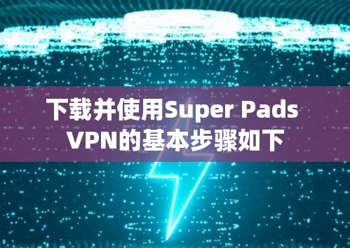 下载并使用Super Pads VPN的基本步骤如下