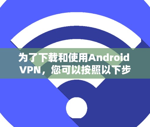 为了下载和使用Android VPN，您可以按照以下步骤进行