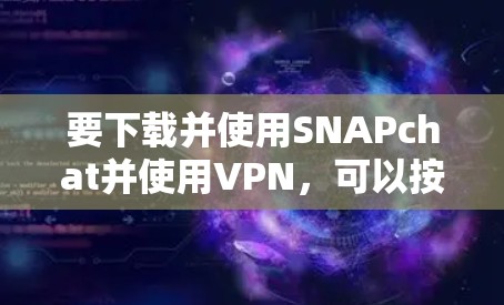 要下载并使用SNAPchat并使用VPN，可以按照以下步骤操作