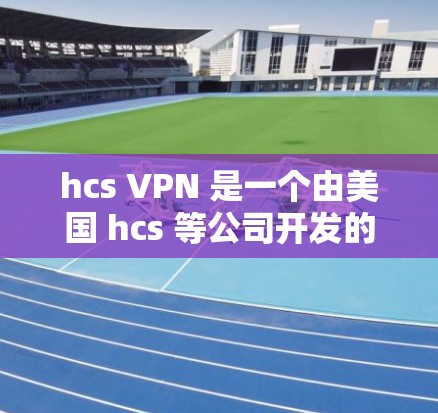 hcs VPN 是一个由美国 hcs 等公司开发的用于保护个人隐私和安全的VPN服务。它允许用户通过网络进行视频会议、文件共享等，同时提供加密传输以防止数据泄露