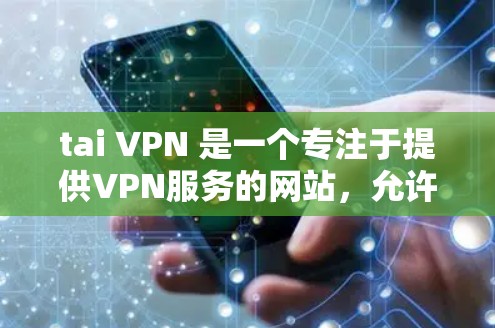 tai VPN 是一个专注于提供VPN服务的网站，允许用户通过互联网进行视频会议、文件共享等。以下是使用 tai VPN 的步骤