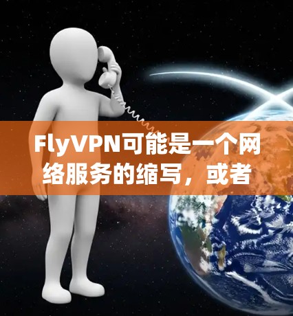 FlyVPN可能是一个网络服务的缩写，或者是一个特定的VPN服务。如果您需要下载FlyVPN，通常可以通过以下途径获取