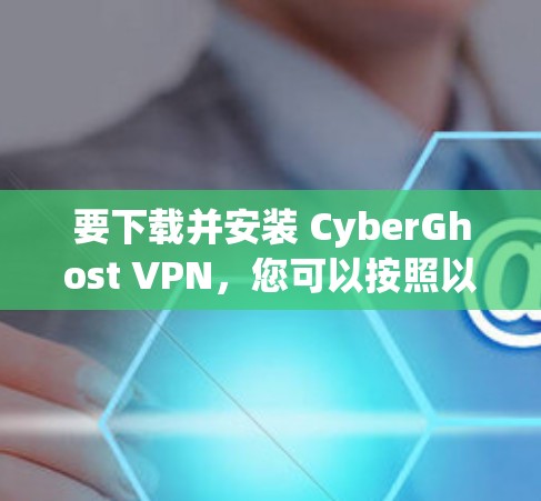 要下载并安装 CyberGhost VPN，您可以按照以下步骤操作