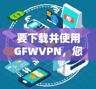 要下载并使用GFWVPN，您可以按照以下步骤操作