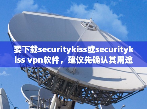 要下载securitykiss或securitykiss vpn软件，建议先确认其用途