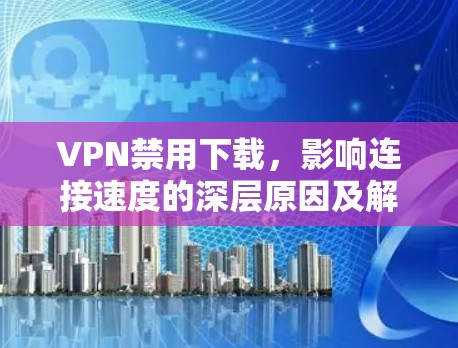 VPN禁用下载，影响连接速度的深层原因及解决方案