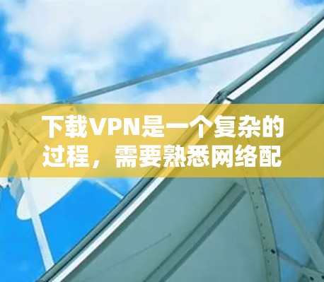 下载VPN是一个复杂的过程，需要熟悉网络配置和安全设置。以下是一步步指南