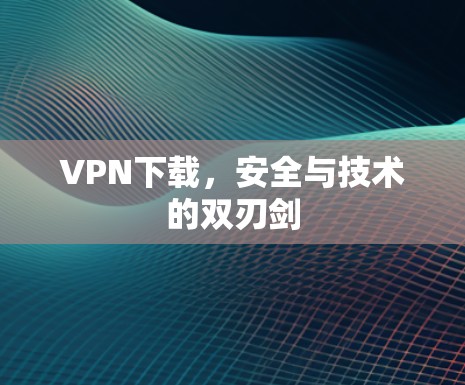 VPN下载，安全与技术的双刃剑