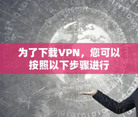 为了下载VPN，您可以按照以下步骤进行