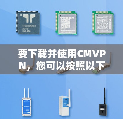 要下载并使用CMVPN，您可以按照以下步骤操作