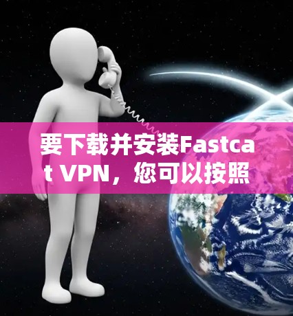 要下载并安装Fastcat VPN，您可以按照以下步骤操作