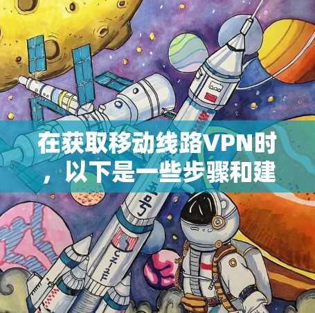 在获取移动线路VPN时，以下是一些步骤和建议