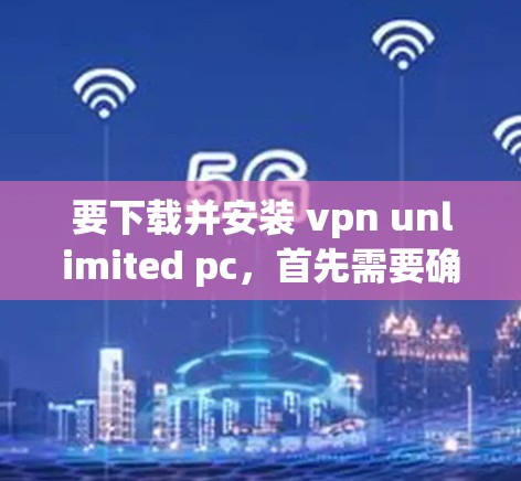 要下载并安装 vpn unlimited pc，首先需要确定这是一个VPN软件或应用。以下是一些可能的步骤和注意事项