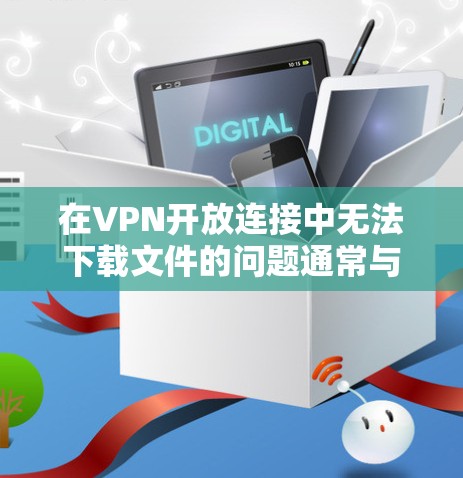 在VPN开放连接中无法下载文件的问题通常与连接速度相关。以下是解决该问题的详细步骤