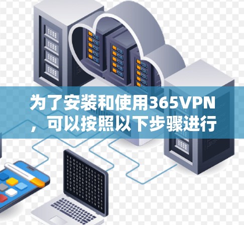 为了安装和使用365VPN，可以按照以下步骤进行
